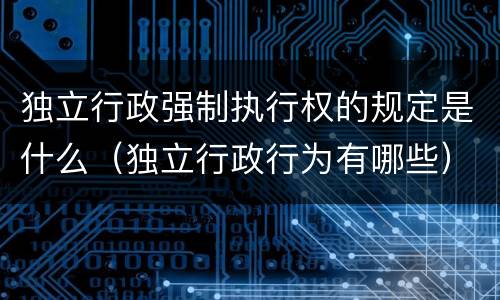 独立行政强制执行权的规定是什么（独立行政行为有哪些）