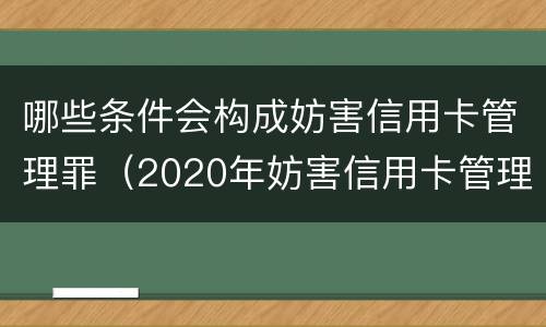 哪些条件会构成妨害信用卡管理罪（2020年妨害信用卡管理罪案例）
