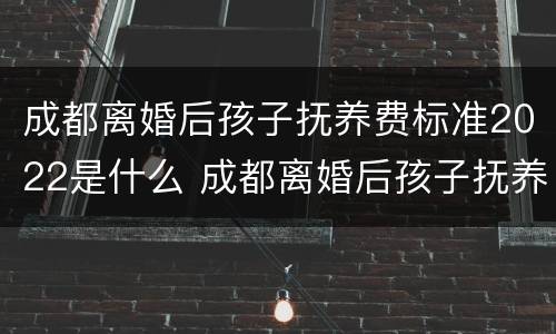 成都离婚后孩子抚养费标准2022是什么 成都离婚后孩子抚养费标准2022是什么样的