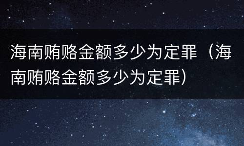 海南贿赂金额多少为定罪（海南贿赂金额多少为定罪）