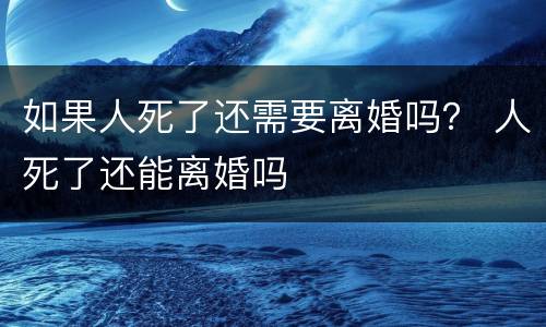 如果人死了还需要离婚吗？ 人死了还能离婚吗