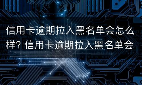 信用卡逾期拉入黑名单会怎么样? 信用卡逾期拉入黑名单会怎么样处理