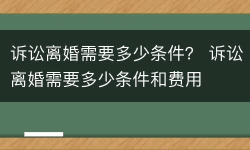 诉讼离婚需要多少条件？ 诉讼离婚需要多少条件和费用