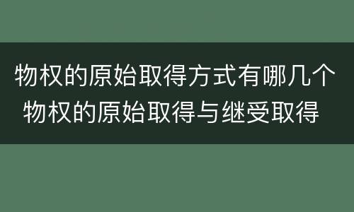 物权的原始取得方式有哪几个 物权的原始取得与继受取得