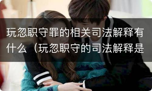 玩忽职守罪的相关司法解释有什么（玩忽职守的司法解释是什么）