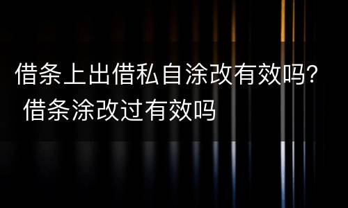 借条上出借私自涂改有效吗？ 借条涂改过有效吗