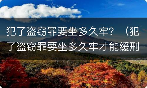 犯了盗窃罪要坐多久牢？（犯了盗窃罪要坐多久牢才能缓刑）