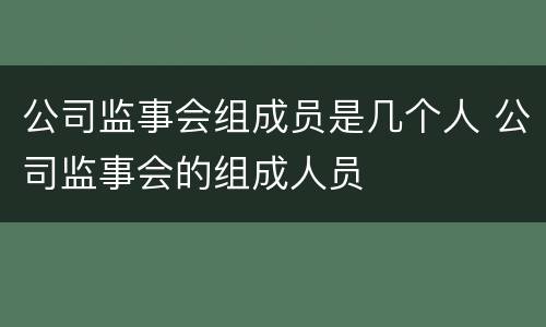 公司监事会组成员是几个人 公司监事会的组成人员