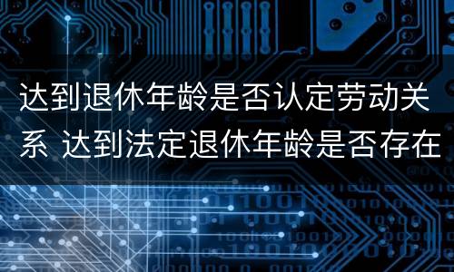 达到退休年龄是否认定劳动关系 达到法定退休年龄是否存在劳动关系