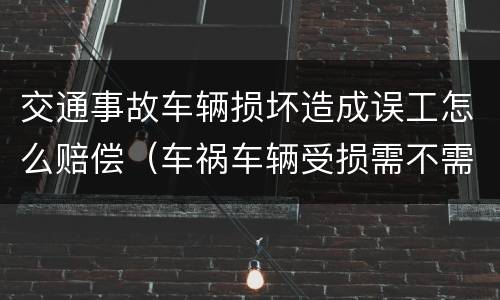 交通事故车辆损坏造成误工怎么赔偿（车祸车辆受损需不需赔偿误工费）