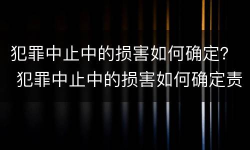 犯罪中止中的损害如何确定？ 犯罪中止中的损害如何确定责任