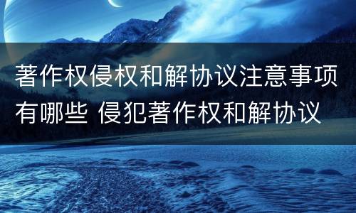 著作权侵权和解协议注意事项有哪些 侵犯著作权和解协议