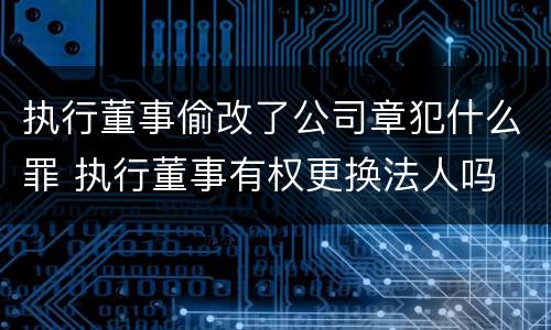 执行董事偷改了公司章犯什么罪 执行董事有权更换法人吗
