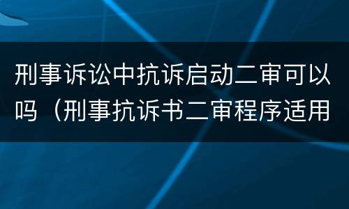 刑事诉讼中抗诉启动二审可以吗（刑事抗诉书二审程序适用）