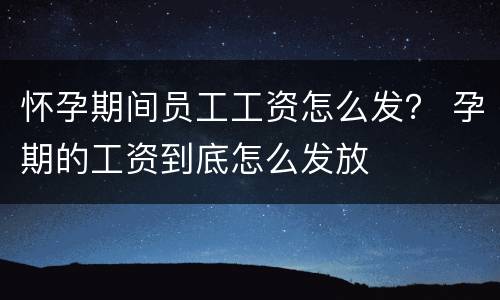 怀孕期间员工工资怎么发？ 孕期的工资到底怎么发放