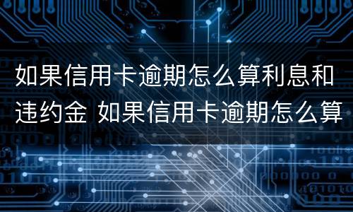 如果信用卡逾期怎么算利息和违约金 如果信用卡逾期怎么算利息和违约金多少