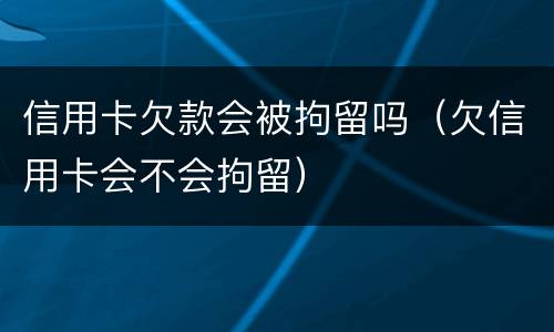 信用卡欠款会被拘留吗（欠信用卡会不会拘留）