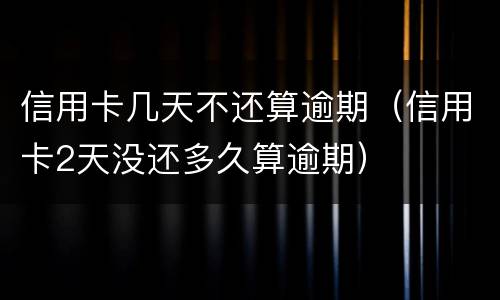 信用卡几天不还算逾期（信用卡2天没还多久算逾期）