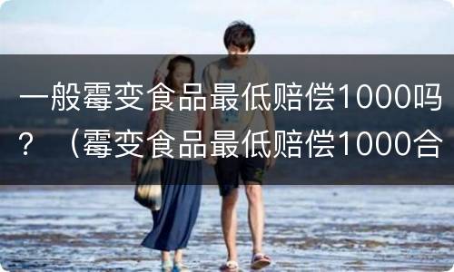 一般霉变食品最低赔偿1000吗？（霉变食品最低赔偿1000合理吗）