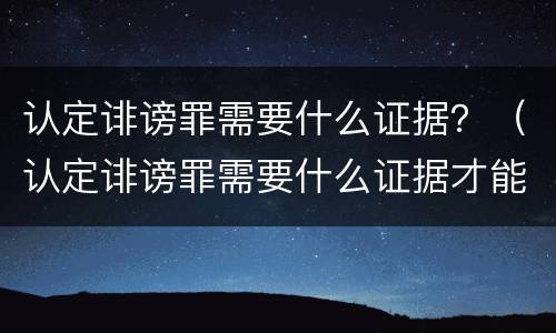 认定诽谤罪需要什么证据？（认定诽谤罪需要什么证据才能立案）