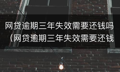 网贷逾期三年失效需要还钱吗（网贷逾期三年失效需要还钱吗知乎）