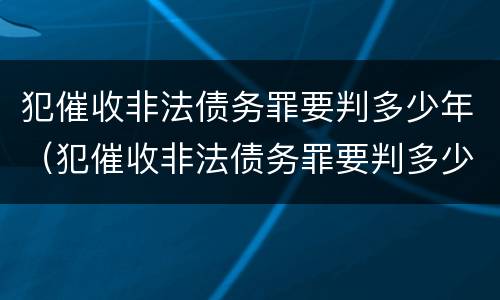犯催收非法债务罪要判多少年（犯催收非法债务罪要判多少年呢）