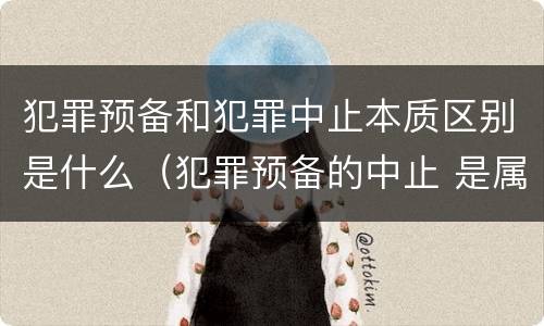 犯罪预备和犯罪中止本质区别是什么（犯罪预备的中止 是属于犯罪预备还是犯罪中止）