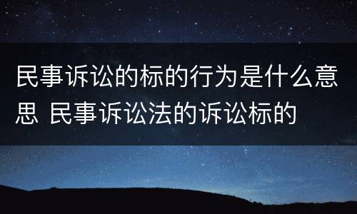 民事诉讼的标的行为是什么意思 民事诉讼法的诉讼标的