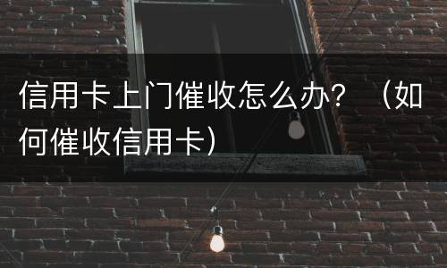 信用卡上门催收怎么办？（如何催收信用卡）