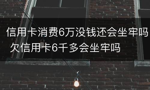 信用卡消费6万没钱还会坐牢吗 欠信用卡6千多会坐牢吗
