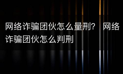 网络诈骗团伙怎么量刑？ 网络诈骗团伙怎么判刑