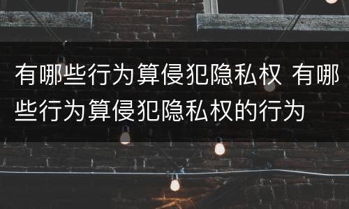 有哪些行为算侵犯隐私权 有哪些行为算侵犯隐私权的行为