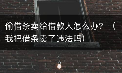 偷借条卖给借款人怎么办？（我把借条卖了违法吗）