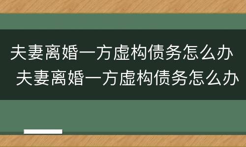夫妻离婚一方虚构债务怎么办 夫妻离婚一方虚构债务怎么办呢