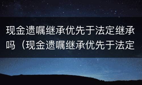 现金遗嘱继承优先于法定继承吗（现金遗嘱继承优先于法定继承吗）