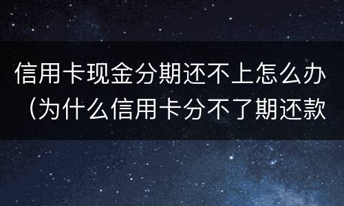 信用卡现金分期还不上怎么办（为什么信用卡分不了期还款）