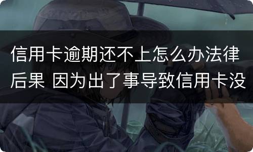 信用卡逾期还不上怎么办法律后果 因为出了事导致信用卡没还逾期严重怎么办
