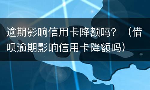 逾期影响信用卡降额吗？（借呗逾期影响信用卡降额吗）
