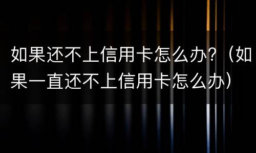 如果还不上信用卡怎么办?（如果一直还不上信用卡怎么办）