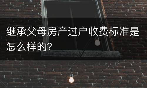 继承父母房产过户收费标准是怎么样的？