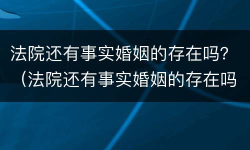 法院还有事实婚姻的存在吗？（法院还有事实婚姻的存在吗现在）