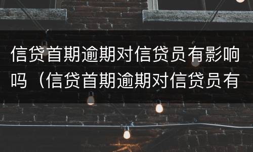 信贷首期逾期对信贷员有影响吗（信贷首期逾期对信贷员有影响吗知乎）