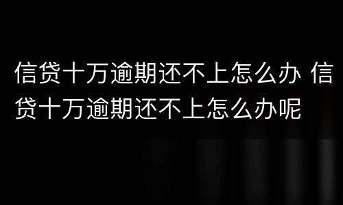 信贷十万逾期还不上怎么办 信贷十万逾期还不上怎么办呢