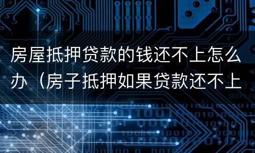房屋抵押贷款的钱还不上怎么办（房子抵押如果贷款还不上怎么办）