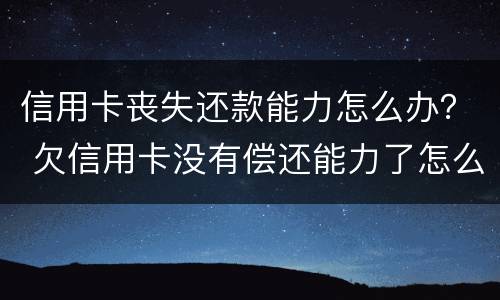 信用卡丧失还款能力怎么办？ 欠信用卡没有偿还能力了怎么办