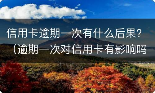 信用卡逾期一次有什么后果？（逾期一次对信用卡有影响吗）