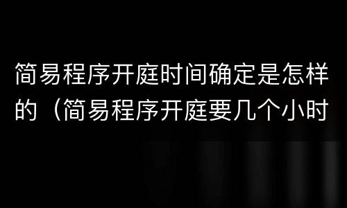 简易程序开庭时间确定是怎样的（简易程序开庭要几个小时）