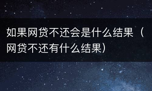 如果网贷不还会是什么结果（网贷不还有什么结果）