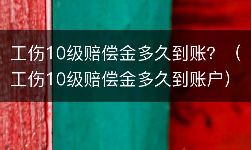 工伤10级赔偿金多久到账？（工伤10级赔偿金多久到账户）