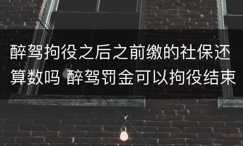 醉驾拘役之后之前缴的社保还算数吗 醉驾罚金可以拘役结束再交吗